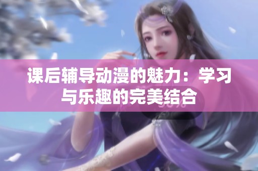 课后辅导动漫的魅力：学习与乐趣的完美结合