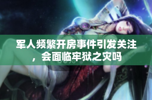 军人频繁开房事件引发关注，会面临牢狱之灾吗
