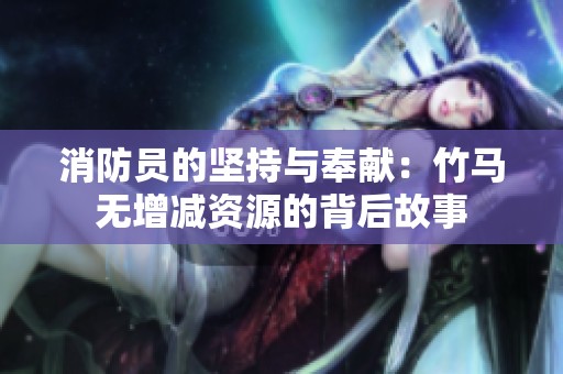 消防员的坚持与奉献：竹马无增减资源的背后故事