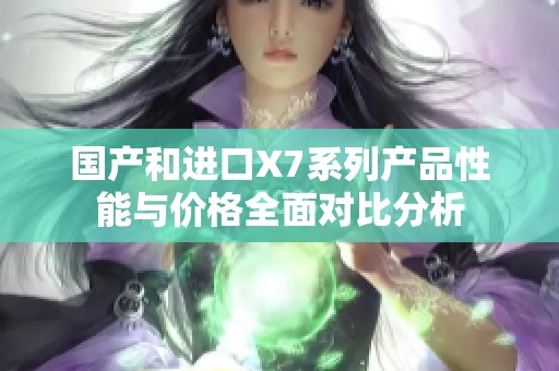 国产和进口X7系列产品性能与价格全面对比分析