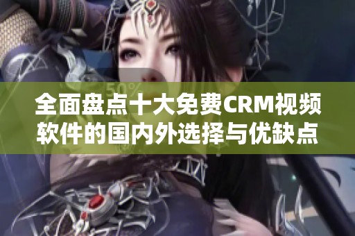 全面盘点十大免费CRM视频软件的国内外选择与优缺点