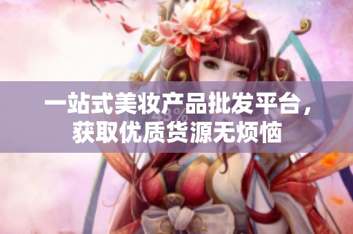 一站式美妆产品批发平台，获取优质货源无烦恼
