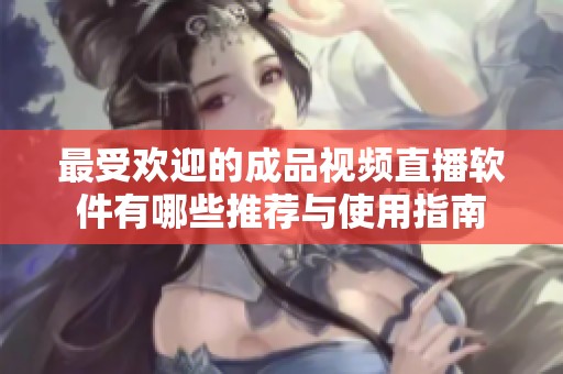 最受欢迎的成品视频直播软件有哪些推荐与使用指南