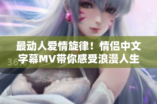 最动人爱情旋律！情侣中文字幕MV带你感受浪漫人生