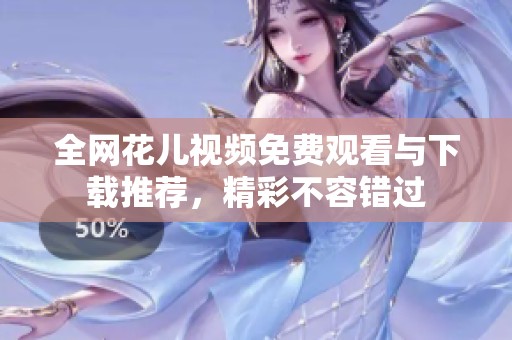 全网花儿视频免费观看与下载推荐，精彩不容错过