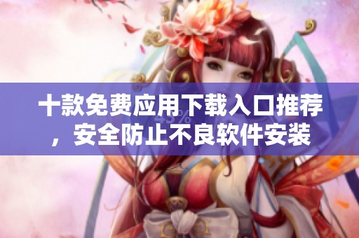 十款免费应用下载入口推荐，安全防止不良软件安装