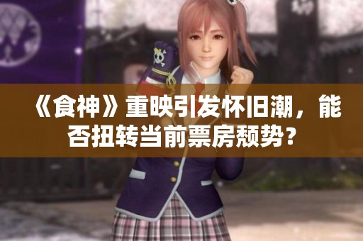 《食神》重映引发怀旧潮，能否扭转当前票房颓势？