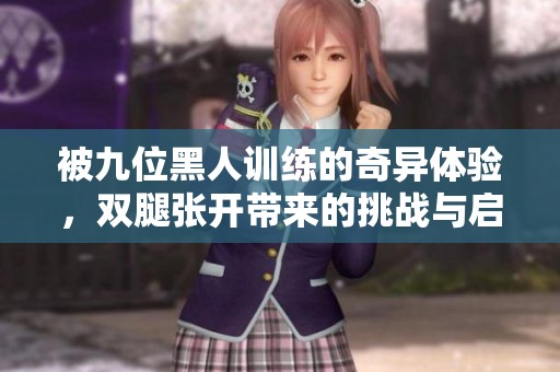 被九位黑人训练的奇异体验，双腿张开带来的挑战与启示