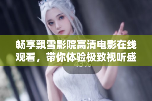 畅享飘雪影院高清电影在线观看，带你体验极致视听盛宴