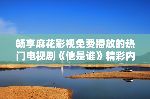 畅享麻花影视免费播放的热门电视剧《他是谁》精彩内容