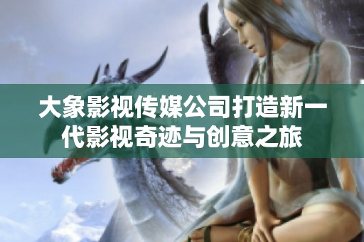 大象影视传媒公司打造新一代影视奇迹与创意之旅