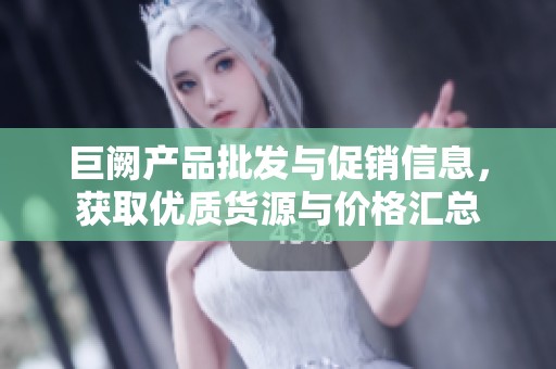 巨阙产品批发与促销信息，获取优质货源与价格汇总