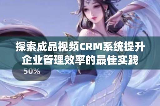 探索成品视频CRM系统提升企业管理效率的最佳实践