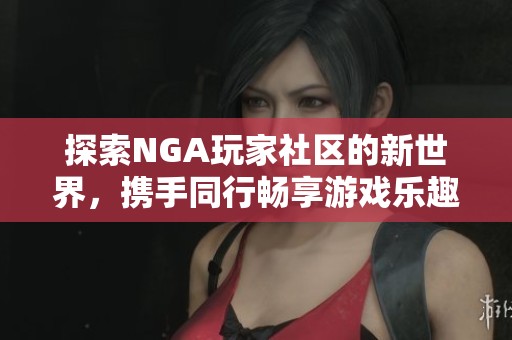 探索NGA玩家社区的新世界，携手同行畅享游戏乐趣