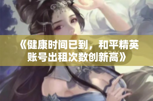《健康时间已到，和平精英账号出租次数创新高》