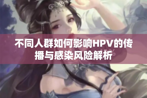 不同人群如何影响HPV的传播与感染风险解析