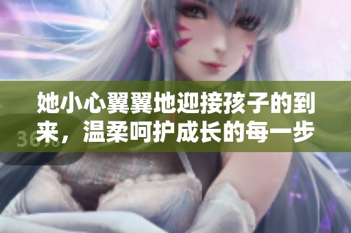 她小心翼翼地迎接孩子的到来，温柔呵护成长的每一步