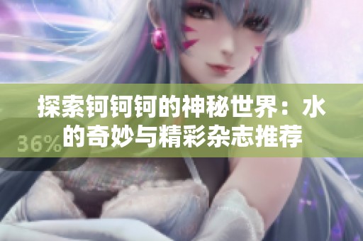 探索钶钶钶的神秘世界：水的奇妙与精彩杂志推荐