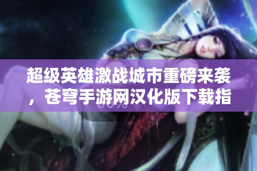超级英雄激战城市重磅来袭，苍穹手游网汉化版下载指南