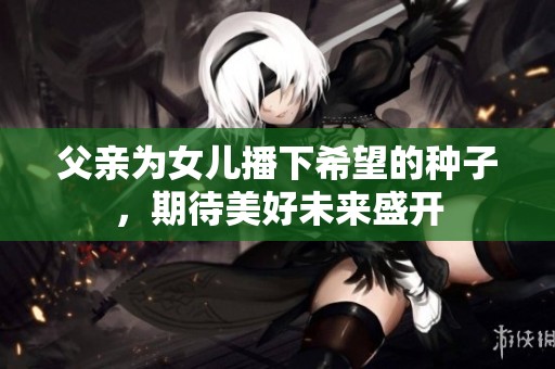 父亲为女儿播下希望的种子，期待美好未来盛开