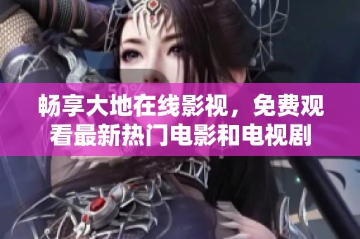 畅享大地在线影视，免费观看最新热门电影和电视剧