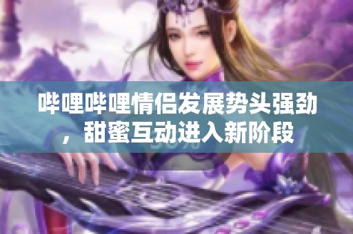 哔哩哔哩情侣发展势头强劲，甜蜜互动进入新阶段