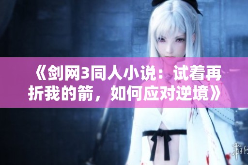 《剑网3同人小说：试着再折我的箭，如何应对逆境》