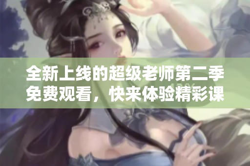 全新上线的超级老师第二季免费观看，快来体验精彩课堂！