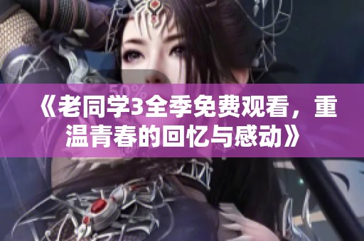 《老同学3全季免费观看，重温青春的回忆与感动》