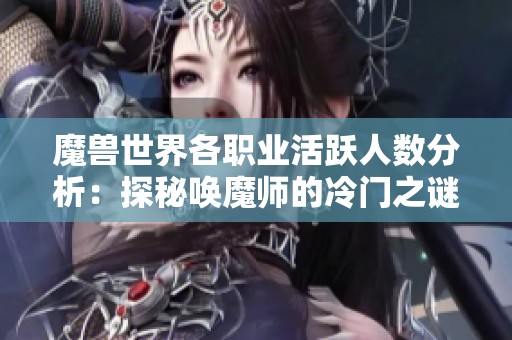 魔兽世界各职业活跃人数分析：探秘唤魔师的冷门之谜