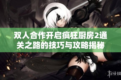双人合作开启疯狂厨房2通关之路的技巧与攻略揭秘