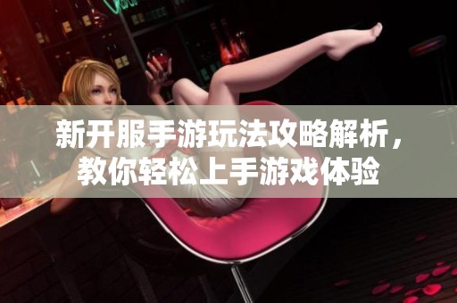 新开服手游玩法攻略解析，教你轻松上手游戏体验