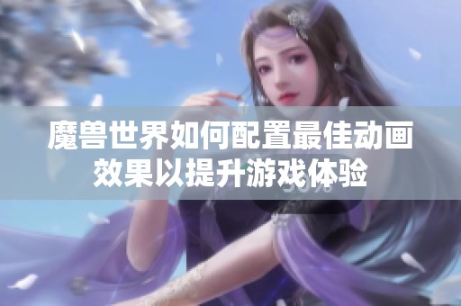 魔兽世界如何配置最佳动画效果以提升游戏体验