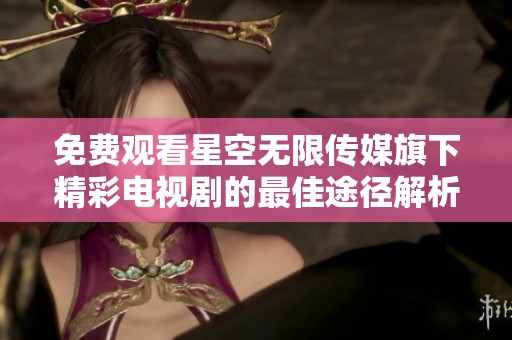 免费观看星空无限传媒旗下精彩电视剧的最佳途径解析