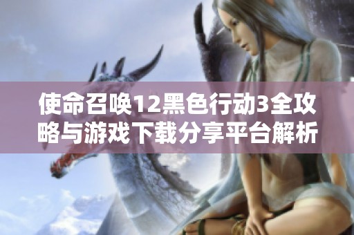 使命召唤12黑色行动3全攻略与游戏下载分享平台解析