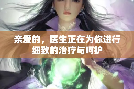 亲爱的，医生正在为你进行细致的治疗与呵护