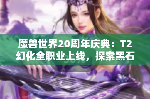 魔兽世界20周年庆典：T2幻化全职业上线，探索黑石深渊新团本与暴雪之剑