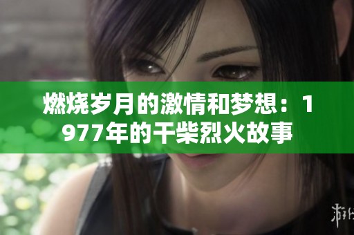燃烧岁月的激情和梦想：1977年的干柴烈火故事