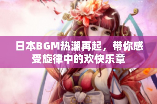 日本BGM热潮再起，带你感受旋律中的欢快乐章
