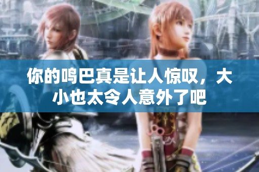 你的鸣巴真是让人惊叹，大小也太令人意外了吧