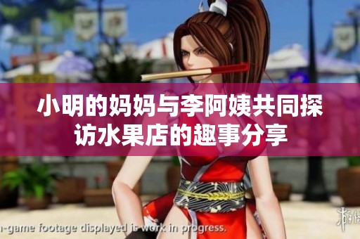 小明的妈妈与李阿姨共同探访水果店的趣事分享