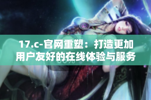 17.c-官网重塑：打造更加用户友好的在线体验与服务