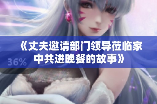 《丈夫邀请部门领导莅临家中共进晚餐的故事》