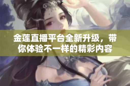 金莲直播平台全新升级，带你体验不一样的精彩内容
