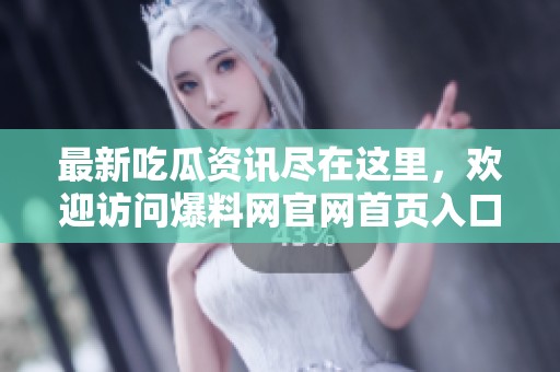 最新吃瓜资讯尽在这里，欢迎访问爆料网官网首页入口