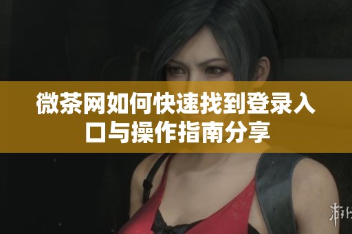 微茶网如何快速找到登录入口与操作指南分享