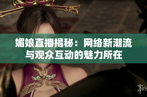 媚娘直播揭秘：网络新潮流与观众互动的魅力所在