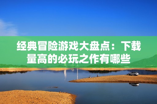 经典冒险游戏大盘点：下载量高的必玩之作有哪些