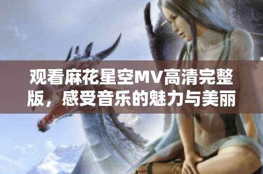 观看麻花星空MV高清完整版，感受音乐的魅力与美丽星空