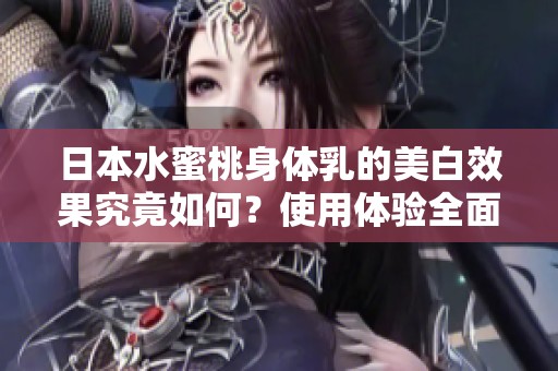 日本水蜜桃身体乳的美白效果究竟如何？使用体验全面解析